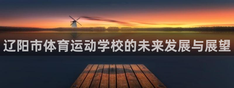 利记官方平台体育:辽阳市体育运动学校的未来发展与展望