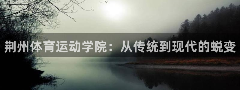 利记官网下载招商电话地址查询:荆州体育运动学院:从传统到现代